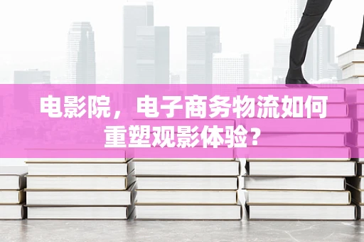 电影院，电子商务物流如何重塑观影体验？