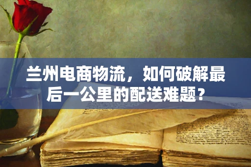 兰州电商物流，如何破解最后一公里的配送难题？