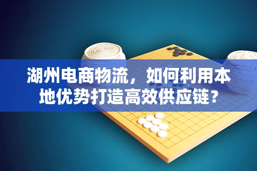湖州电商物流，如何利用本地优势打造高效供应链？