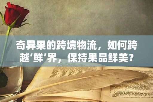奇异果的跨境物流，如何跨越‘鲜’界，保持果品鲜美？