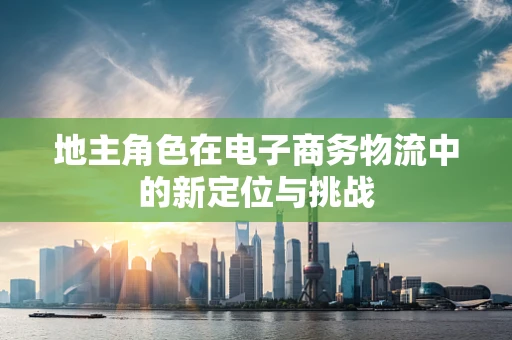 地主角色在电子商务物流中的新定位与挑战