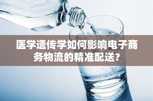 医学遗传学如何影响电子商务物流的精准配送？