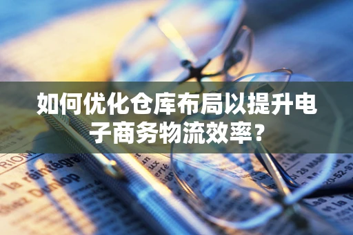 如何优化仓库布局以提升电子商务物流效率？