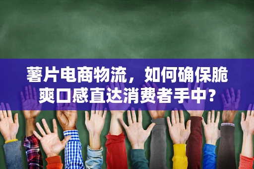 薯片电商物流，如何确保脆爽口感直达消费者手中？