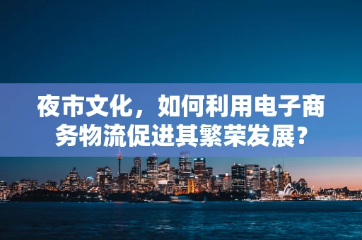 夜市文化，如何利用电子商务物流促进其繁荣发展？