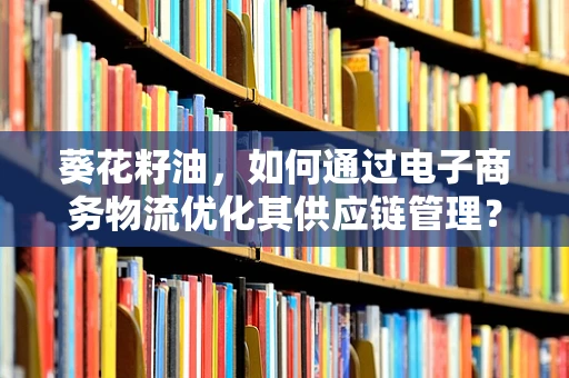 葵花籽油，如何通过电子商务物流优化其供应链管理？