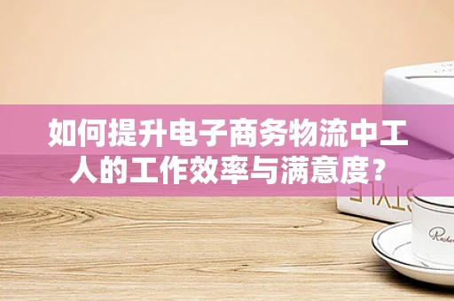 如何提升电子商务物流中工人的工作效率与满意度？