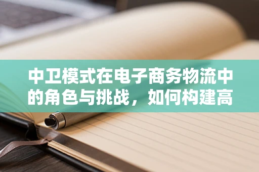 中卫模式在电子商务物流中的角色与挑战，如何构建高效、透明的供应链网络？