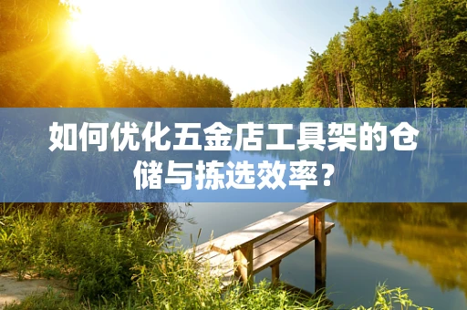 如何优化五金店工具架的仓储与拣选效率？