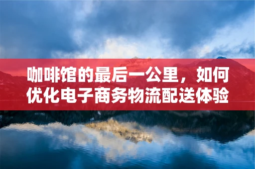 咖啡馆的最后一公里，如何优化电子商务物流配送体验？