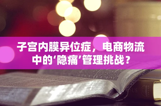 子宫内膜异位症，电商物流中的‘隐痛’管理挑战？