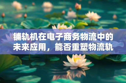 铺轨机在电子商务物流中的未来应用，能否重塑物流轨道的铺设方式？