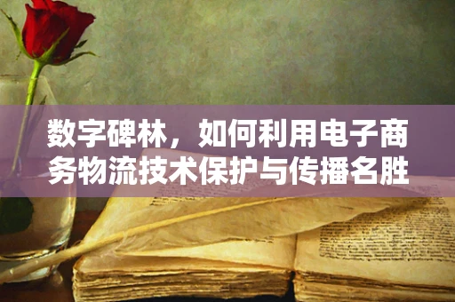 数字碑林，如何利用电子商务物流技术保护与传播名胜古迹碑刻文化？