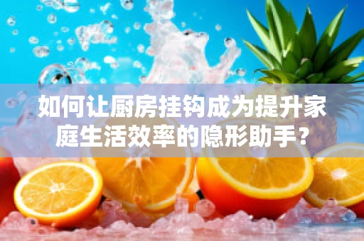 如何让厨房挂钩成为提升家庭生活效率的隐形助手？