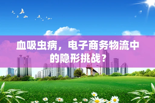 血吸虫病，电子商务物流中的隐形挑战？