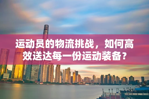 运动员的物流挑战，如何高效送达每一份运动装备？
