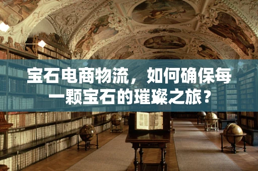 宝石电商物流，如何确保每一颗宝石的璀璨之旅？