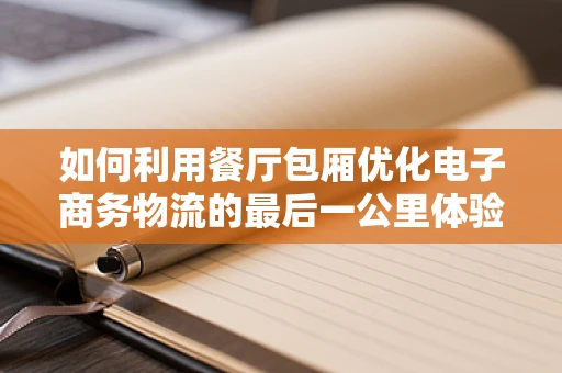如何利用餐厅包厢优化电子商务物流的最后一公里体验？