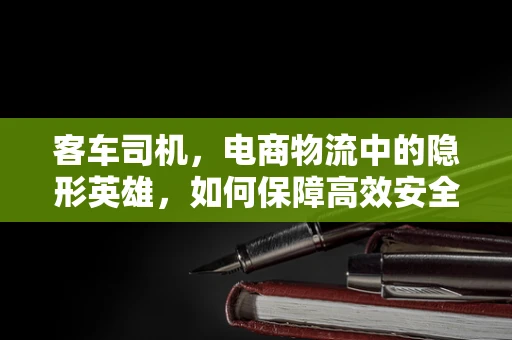 客车司机，电商物流中的隐形英雄，如何保障高效安全配送？