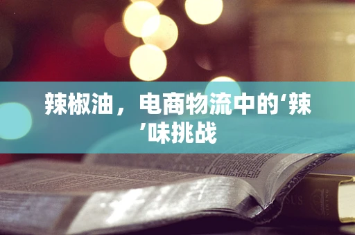 辣椒油，电商物流中的‘辣’味挑战