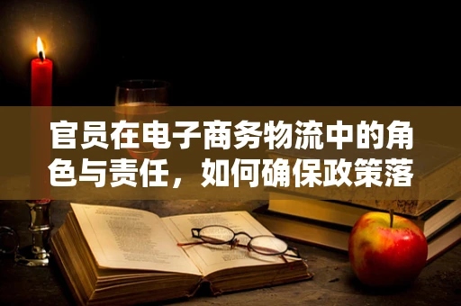 官员在电子商务物流中的角色与责任，如何确保政策落地与行业健康发展？