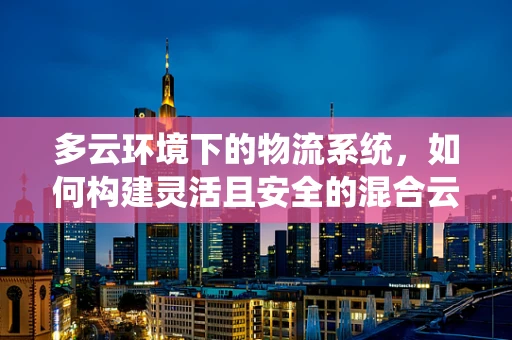 多云环境下的物流系统，如何构建灵活且安全的混合云策略？