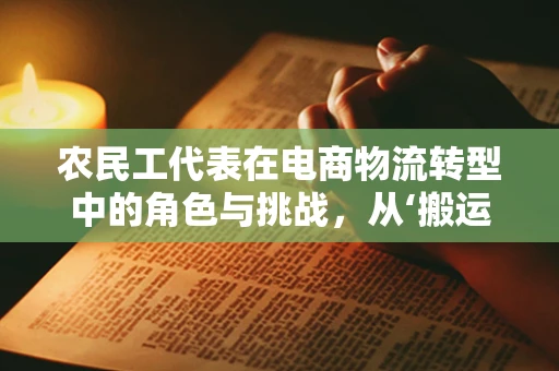农民工代表在电商物流转型中的角色与挑战，从‘搬运工’到‘智慧物流先锋’的跨越