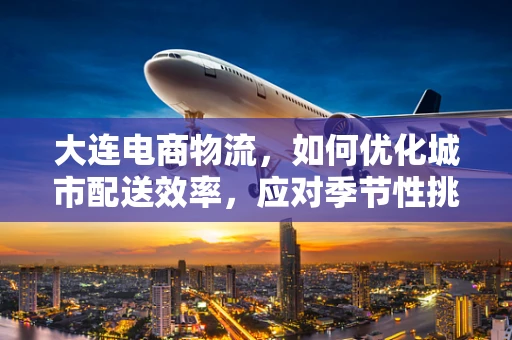 大连电商物流，如何优化城市配送效率，应对季节性挑战？