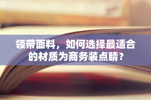 领带面料，如何选择最适合的材质为商务装点睛？