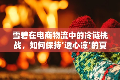 雪碧在电商物流中的冷链挑战，如何保持‘透心凉’的夏日清凉？