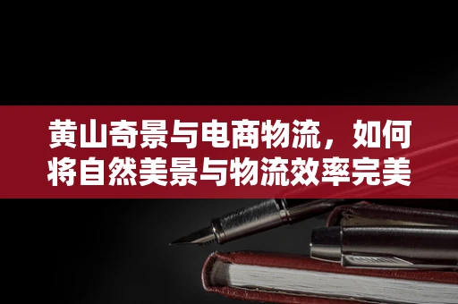 黄山奇景与电商物流，如何将自然美景与物流效率完美融合？