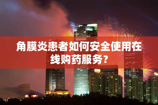 角膜炎患者如何安全使用在线购药服务？