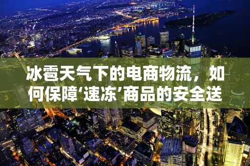 冰雹天气下的电商物流，如何保障‘速冻’商品的安全送达？