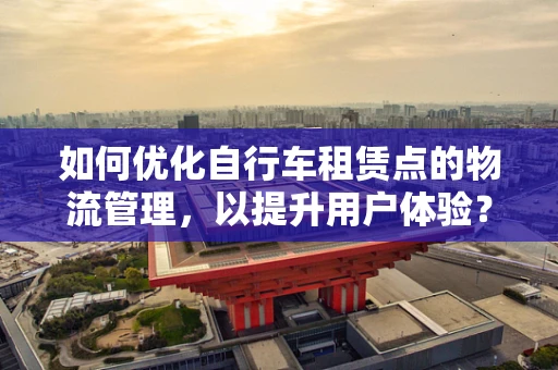 如何优化自行车租赁点的物流管理，以提升用户体验？