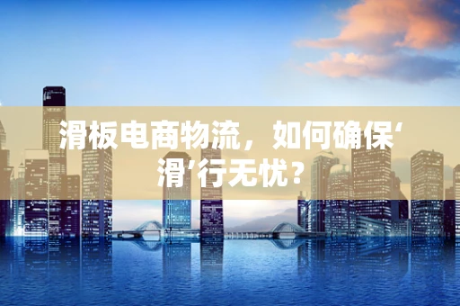 滑板电商物流，如何确保‘滑’行无忧？