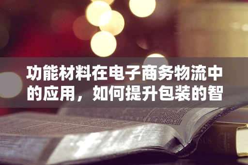 功能材料在电子商务物流中的应用，如何提升包装的智能与环保？