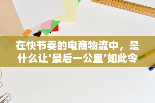 在快节奏的电商物流中，是什么让‘最后一公里’如此令人敬佩？
