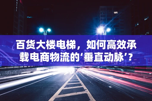 百货大楼电梯，如何高效承载电商物流的‘垂直动脉’？