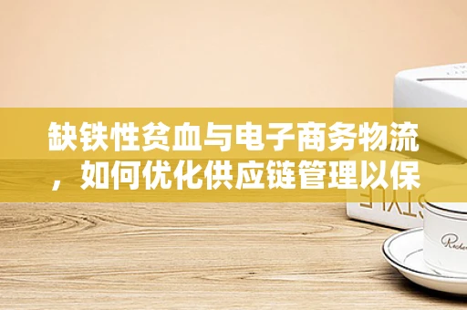 缺铁性贫血与电子商务物流，如何优化供应链管理以保障健康？