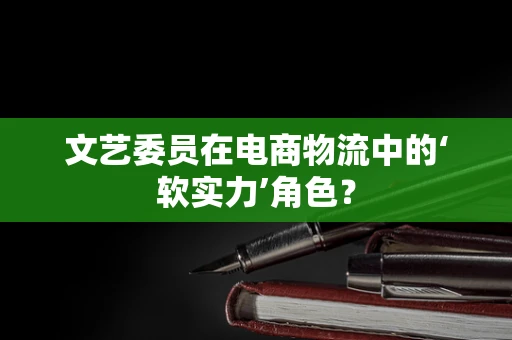 文艺委员在电商物流中的‘软实力’角色？