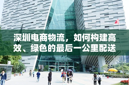深圳电商物流，如何构建高效、绿色的最后一公里配送体系？