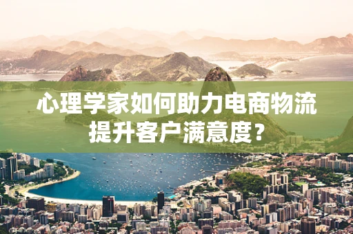 心理学家如何助力电商物流提升客户满意度？