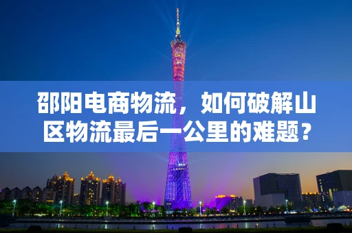 邵阳电商物流，如何破解山区物流最后一公里的难题？