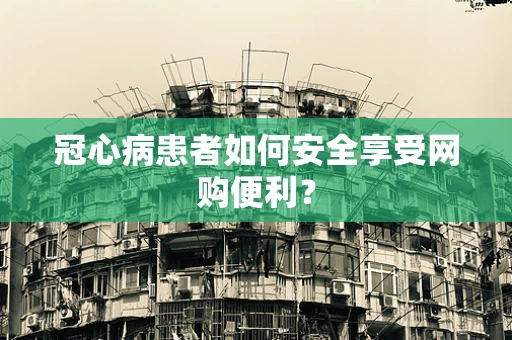 冠心病患者如何安全享受网购便利？