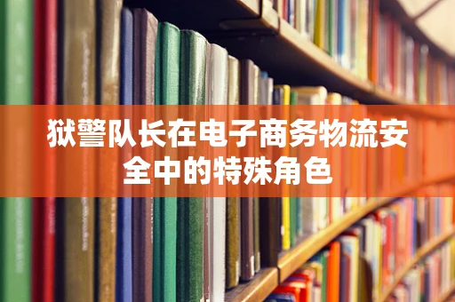 狱警队长在电子商务物流安全中的特殊角色