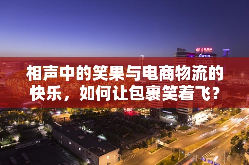 相声中的笑果与电商物流的快乐，如何让包裹笑着飞？