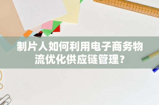 制片人如何利用电子商务物流优化供应链管理？