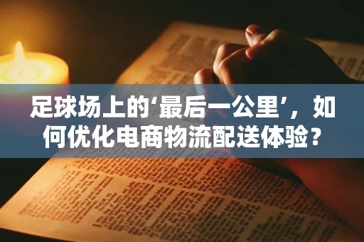 足球场上的‘最后一公里’，如何优化电商物流配送体验？