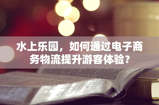 水上乐园，如何通过电子商务物流提升游客体验？