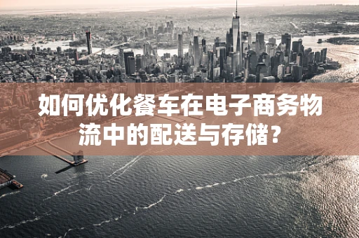 如何优化餐车在电子商务物流中的配送与存储？